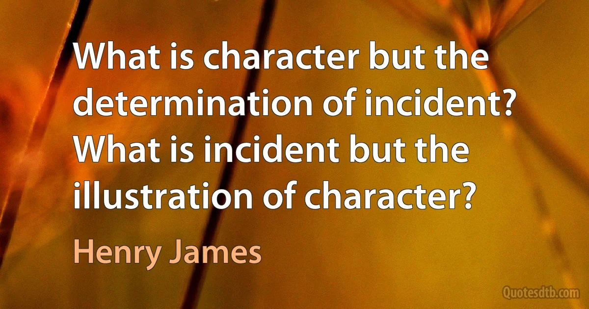 What is character but the determination of incident? What is incident but the illustration of character? (Henry James)