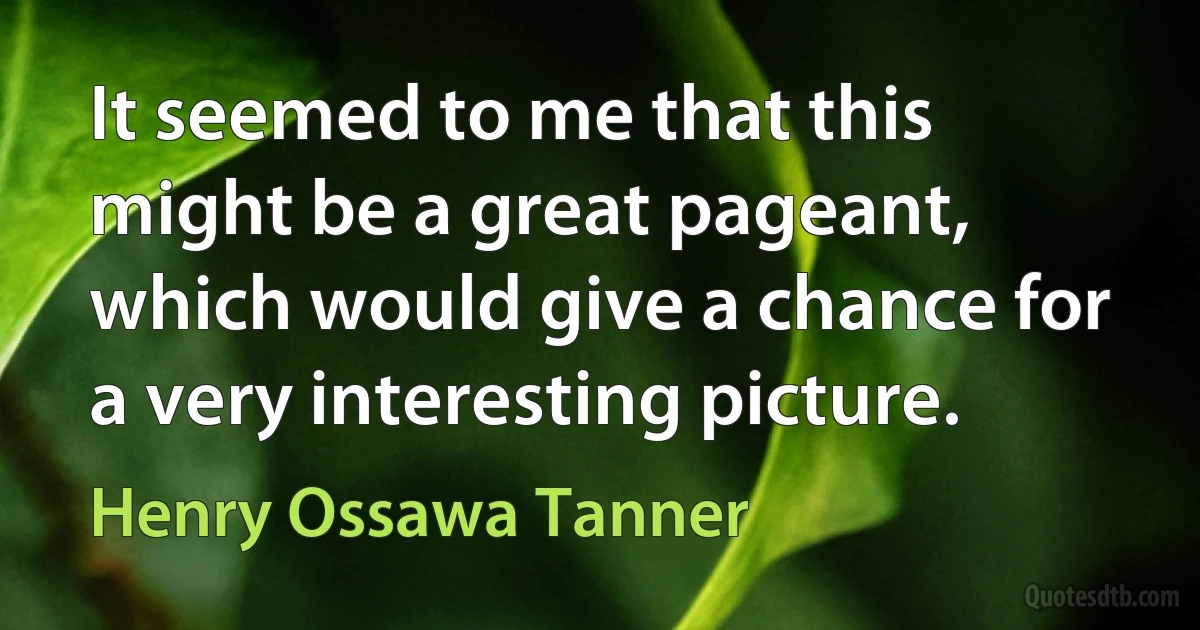 It seemed to me that this might be a great pageant, which would give a chance for a very interesting picture. (Henry Ossawa Tanner)