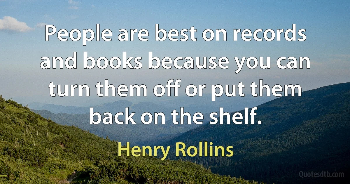 People are best on records and books because you can turn them off or put them back on the shelf. (Henry Rollins)