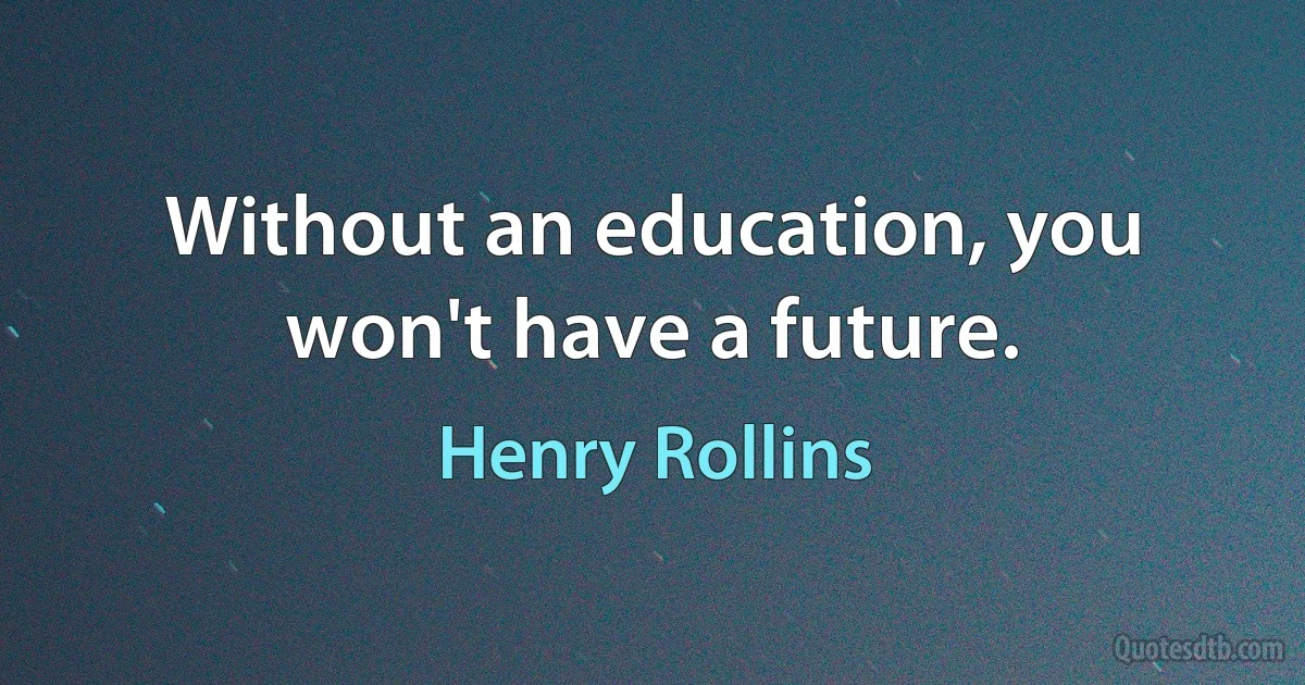 Without an education, you won't have a future. (Henry Rollins)