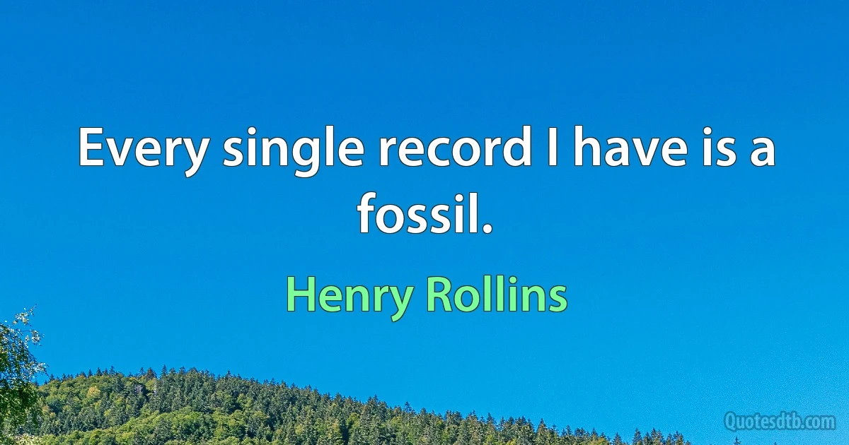 Every single record I have is a fossil. (Henry Rollins)