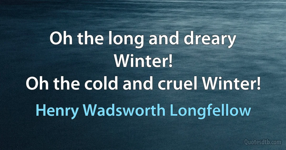 Oh the long and dreary Winter!
Oh the cold and cruel Winter! (Henry Wadsworth Longfellow)