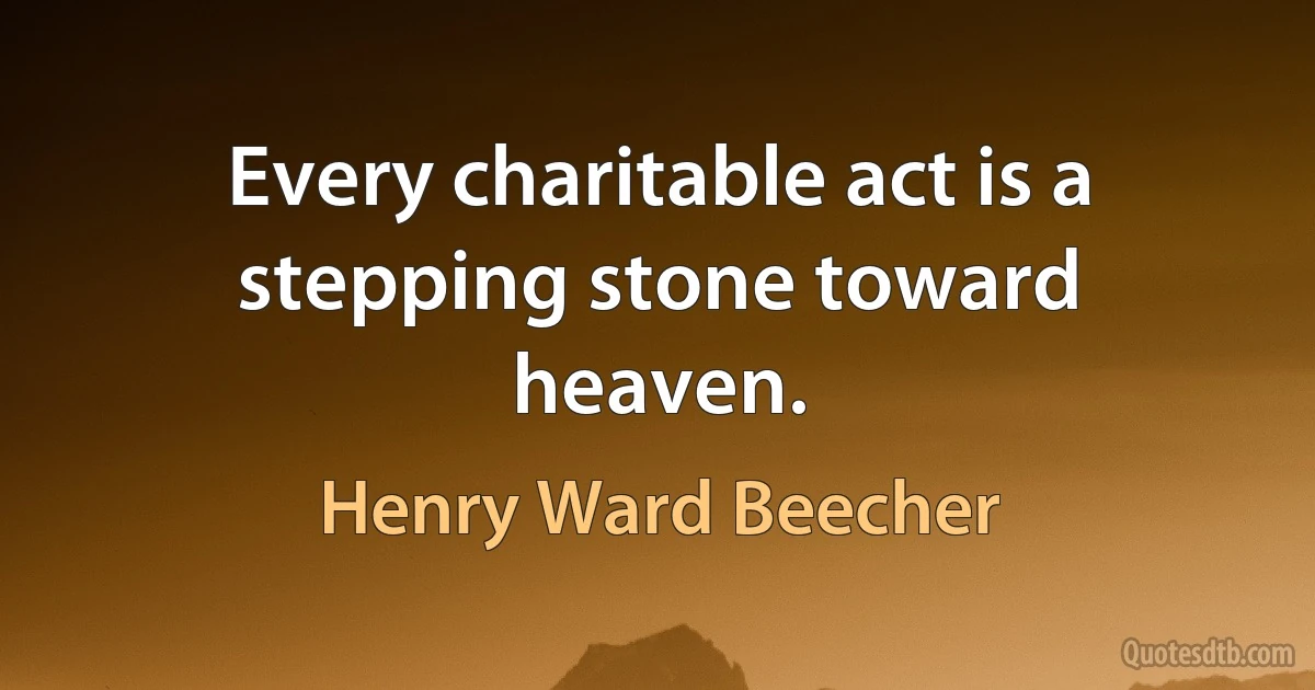 Every charitable act is a stepping stone toward heaven. (Henry Ward Beecher)