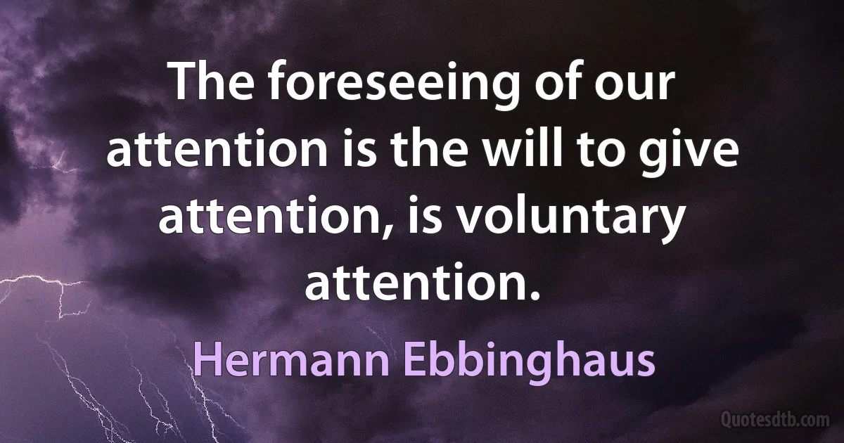 The foreseeing of our attention is the will to give attention, is voluntary attention. (Hermann Ebbinghaus)