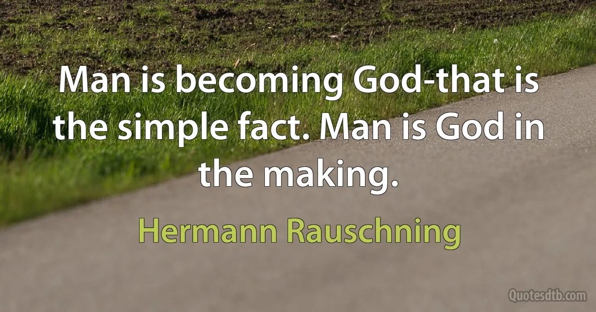 Man is becoming God-that is the simple fact. Man is God in the making. (Hermann Rauschning)