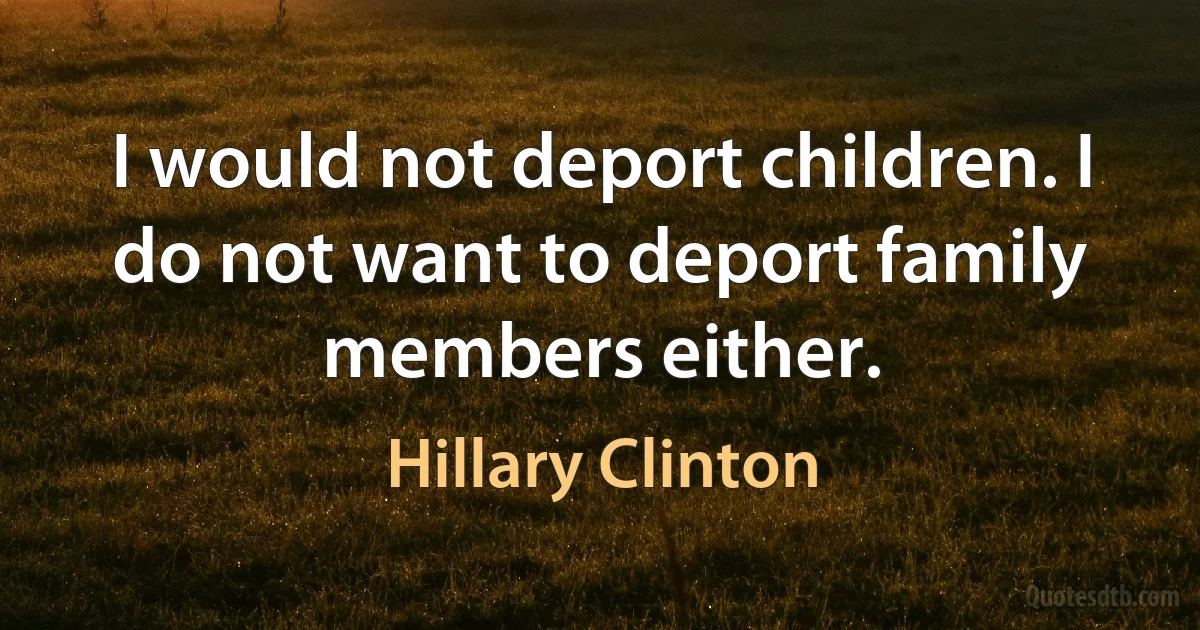 I would not deport children. I do not want to deport family members either. (Hillary Clinton)