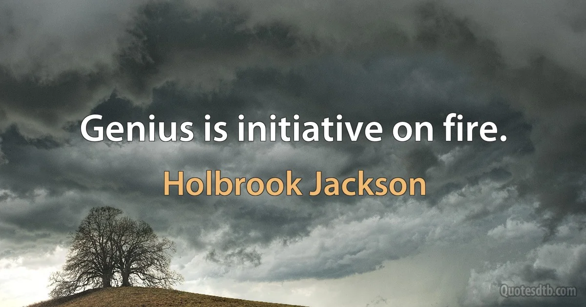 Genius is initiative on fire. (Holbrook Jackson)