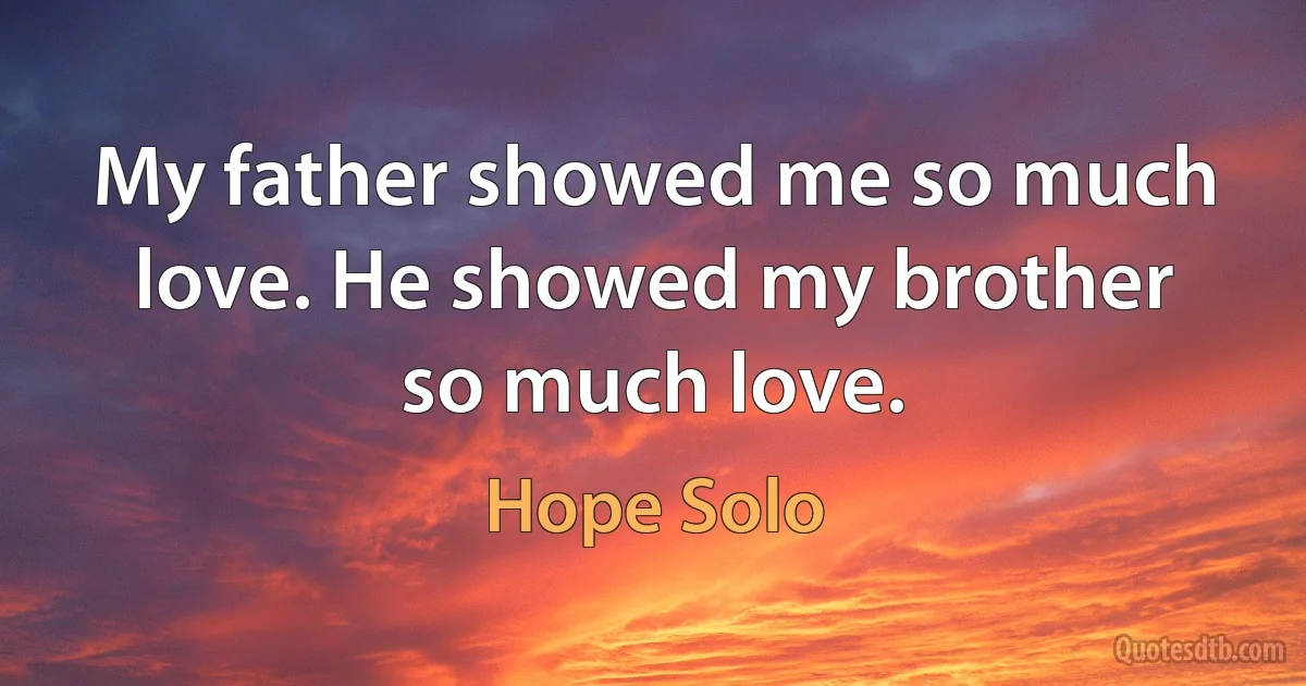 My father showed me so much love. He showed my brother so much love. (Hope Solo)