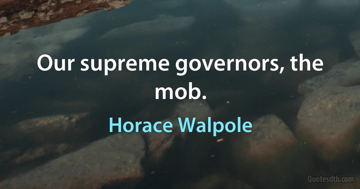 Our supreme governors, the mob. (Horace Walpole)