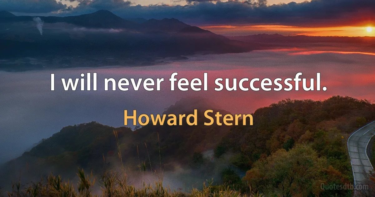 I will never feel successful. (Howard Stern)