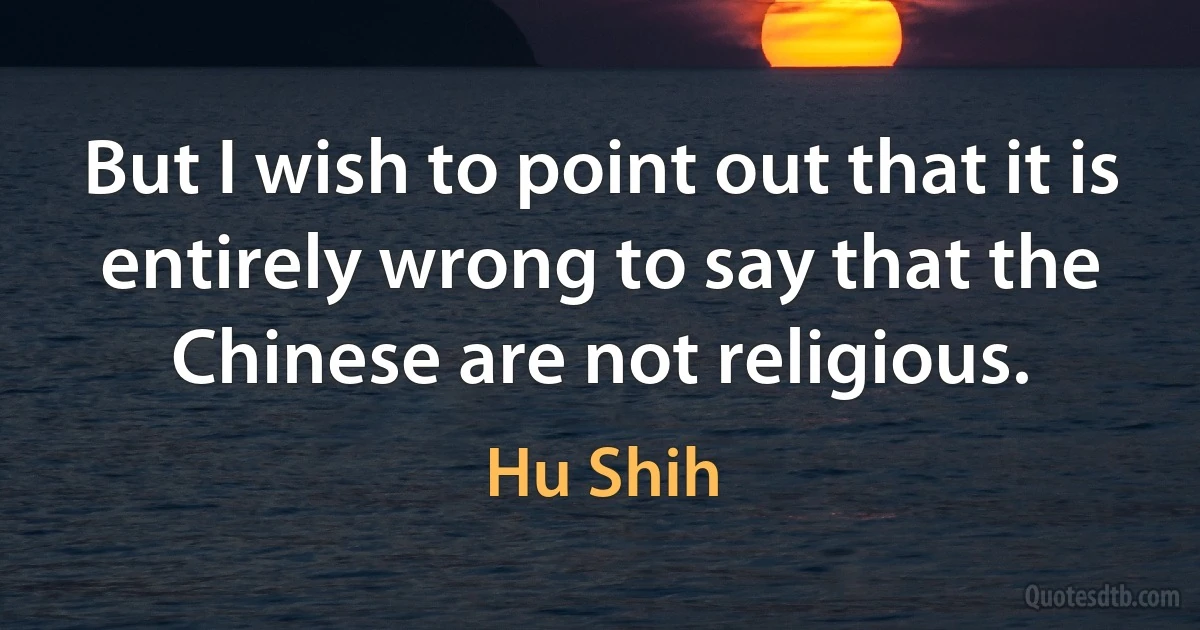 But I wish to point out that it is entirely wrong to say that the Chinese are not religious. (Hu Shih)