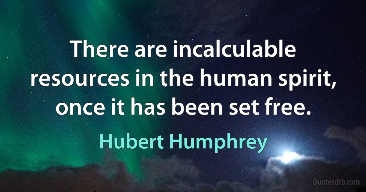 There are incalculable resources in the human spirit, once it has been set free. (Hubert Humphrey)