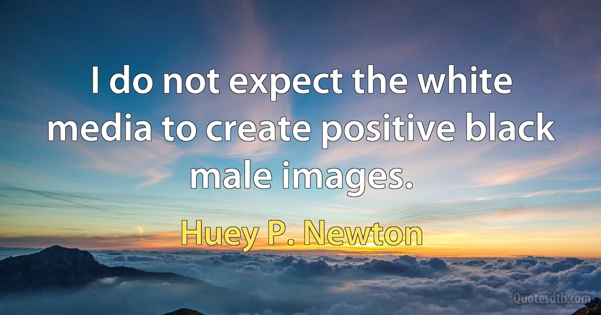 I do not expect the white media to create positive black male images. (Huey P. Newton)