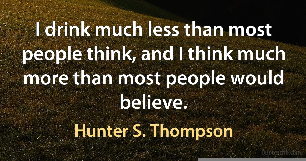 I drink much less than most people think, and I think much more than most people would believe. (Hunter S. Thompson)