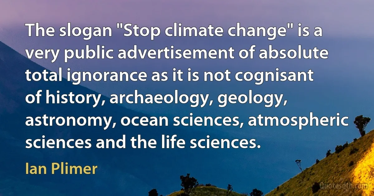 The slogan "Stop climate change" is a very public advertisement of absolute total ignorance as it is not cognisant of history, archaeology, geology, astronomy, ocean sciences, atmospheric sciences and the life sciences. (Ian Plimer)