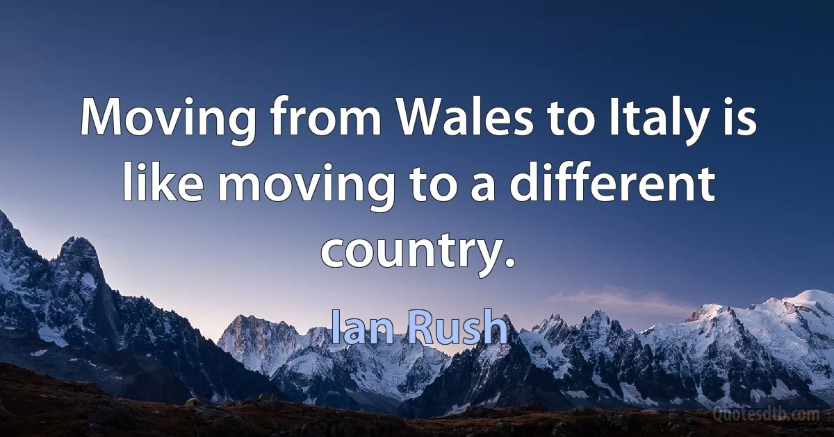 Moving from Wales to Italy is like moving to a different country. (Ian Rush)