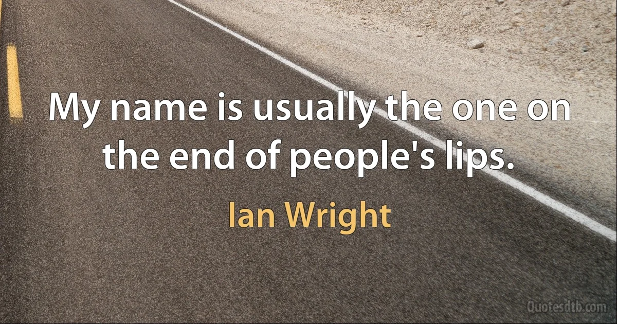 My name is usually the one on the end of people's lips. (Ian Wright)