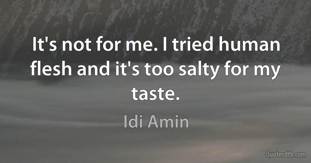 It's not for me. I tried human flesh and it's too salty for my taste. (Idi Amin)