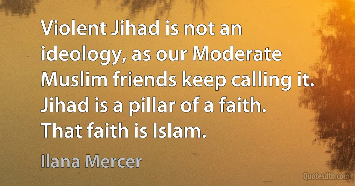 Violent Jihad is not an ideology, as our Moderate Muslim friends keep calling it. Jihad is a pillar of a faith. That faith is Islam. (Ilana Mercer)