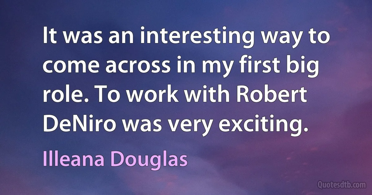 It was an interesting way to come across in my first big role. To work with Robert DeNiro was very exciting. (Illeana Douglas)