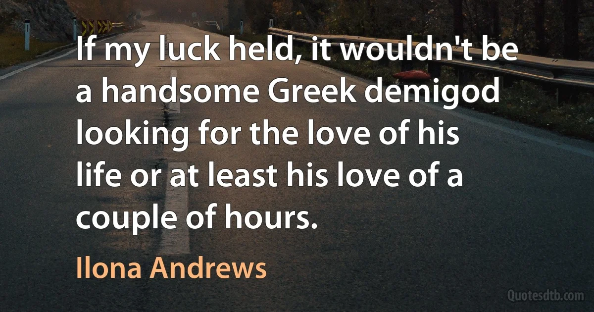 If my luck held, it wouldn't be a handsome Greek demigod looking for the love of his life or at least his love of a couple of hours. (Ilona Andrews)