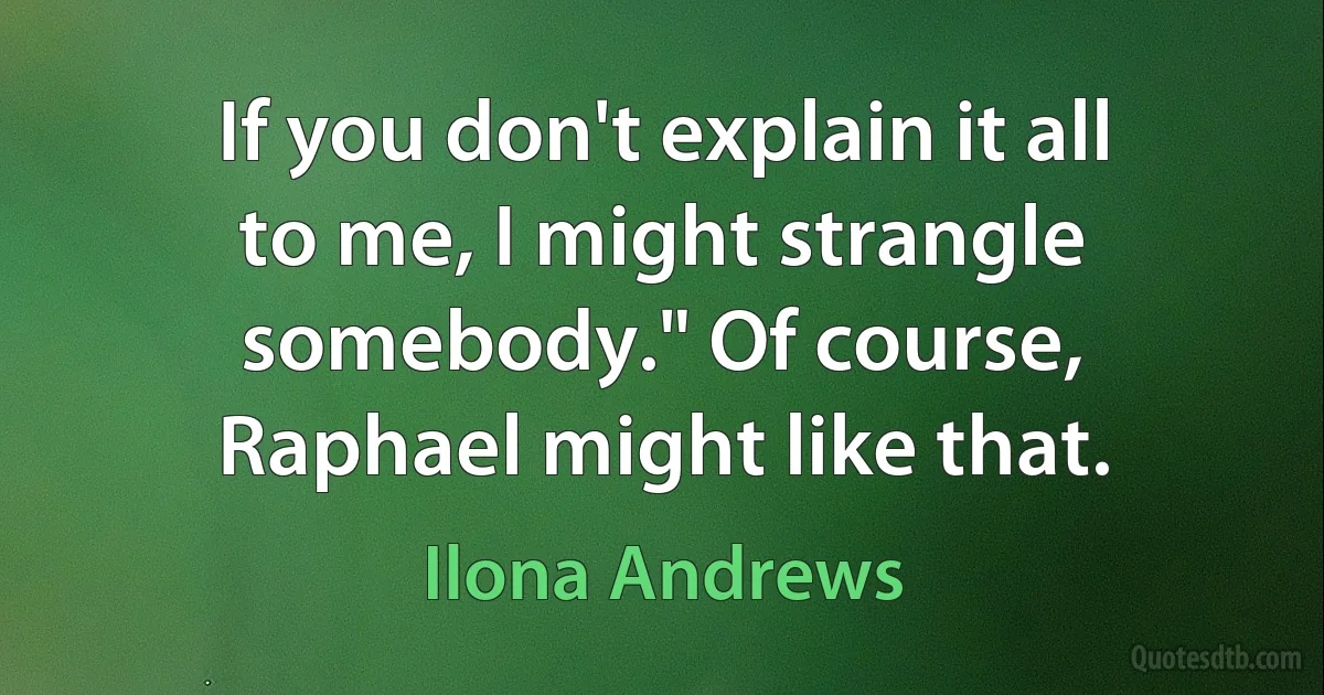 If you don't explain it all to me, I might strangle somebody." Of course, Raphael might like that. (Ilona Andrews)