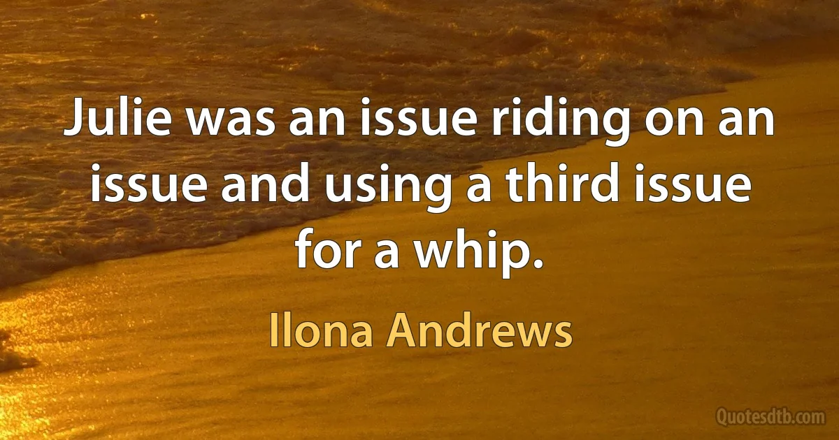 Julie was an issue riding on an issue and using a third issue for a whip. (Ilona Andrews)