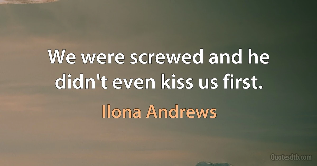 We were screwed and he didn't even kiss us first. (Ilona Andrews)