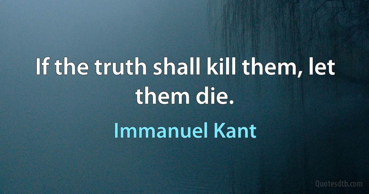 If the truth shall kill them, let them die. (Immanuel Kant)