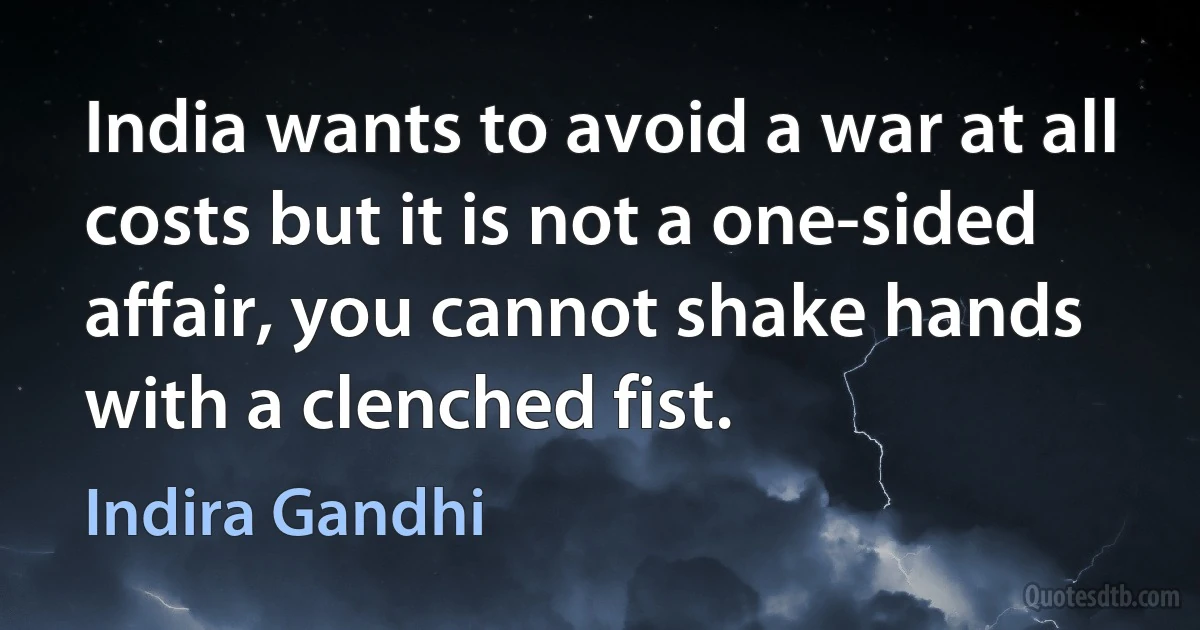 India wants to avoid a war at all costs but it is not a one-sided affair, you cannot shake hands with a clenched fist. (Indira Gandhi)