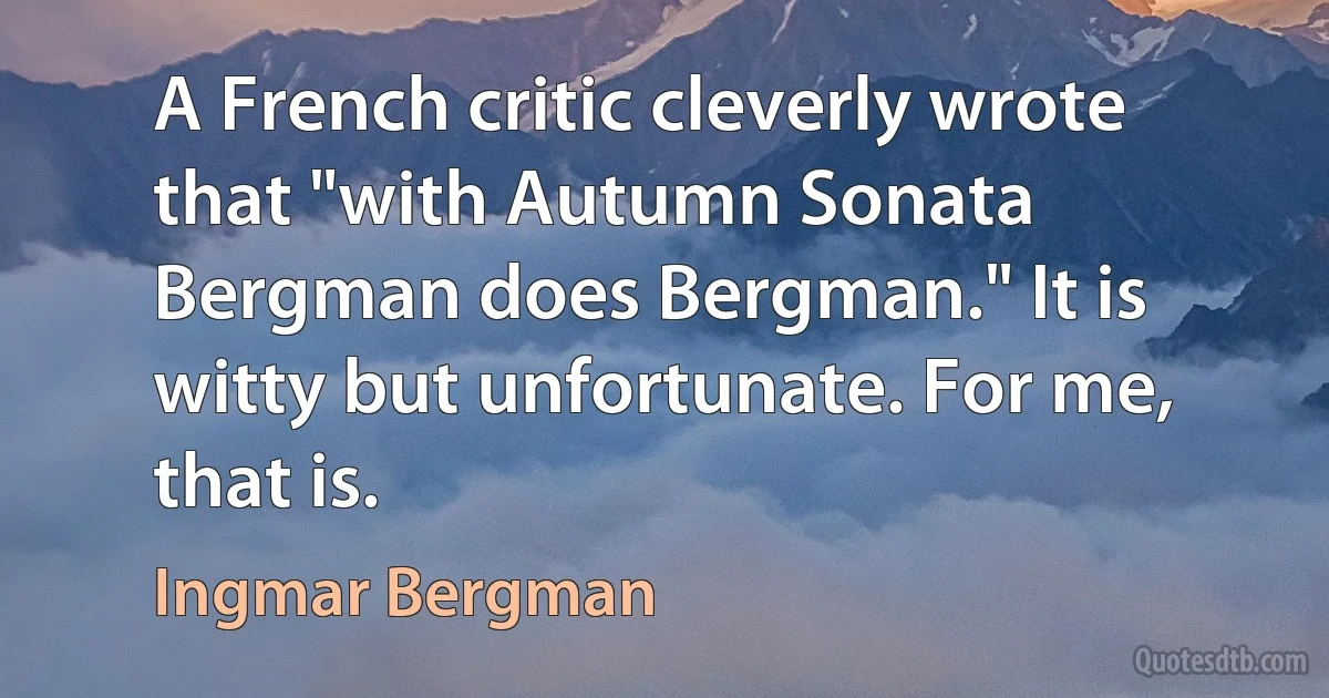 A French critic cleverly wrote that "with Autumn Sonata Bergman does Bergman." It is witty but unfortunate. For me, that is. (Ingmar Bergman)