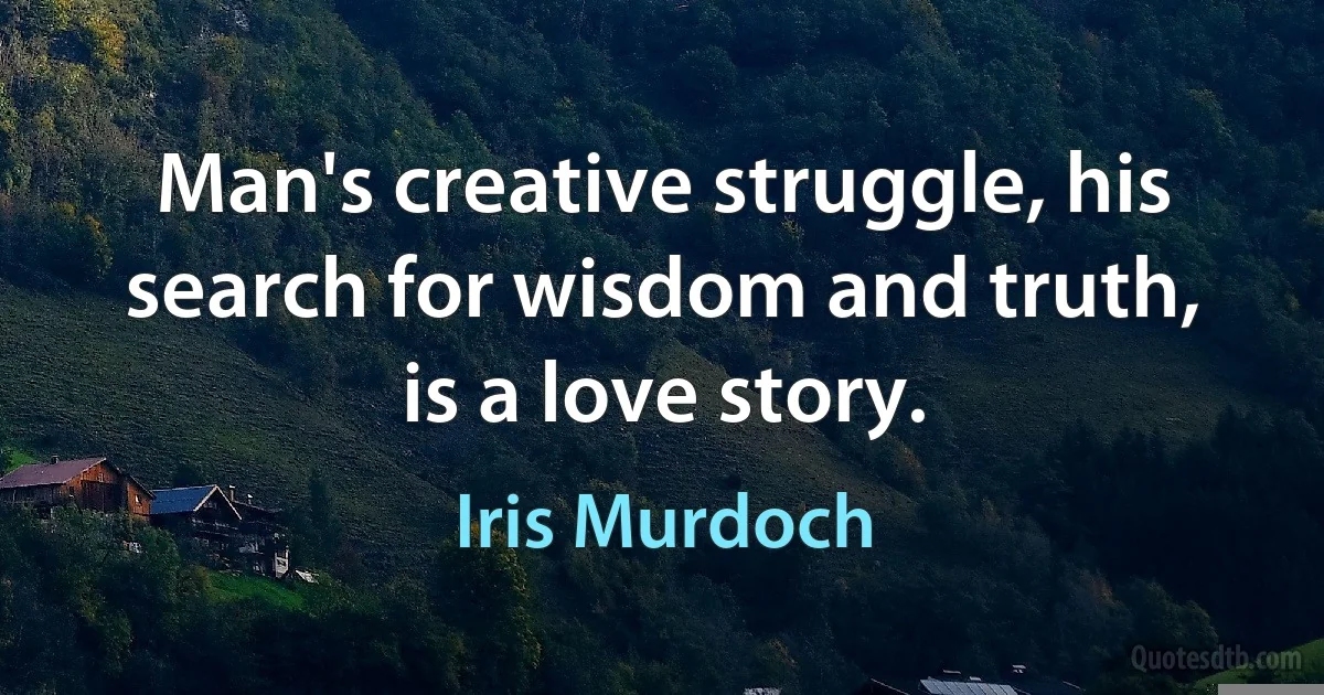 Man's creative struggle, his search for wisdom and truth, is a love story. (Iris Murdoch)