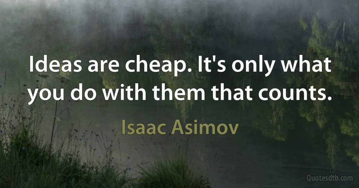 Ideas are cheap. It's only what you do with them that counts. (Isaac Asimov)