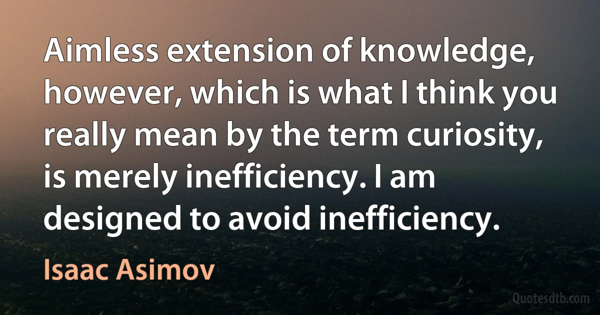 Aimless extension of knowledge, however, which is what I think you really mean by the term curiosity, is merely inefficiency. I am designed to avoid inefficiency. (Isaac Asimov)