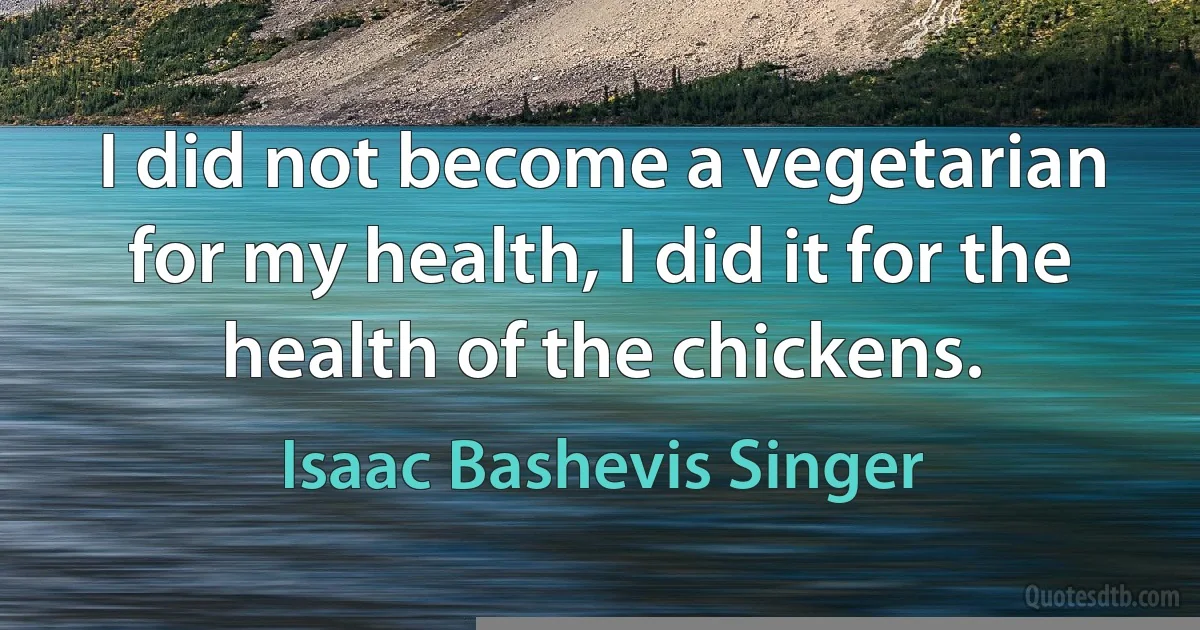 I did not become a vegetarian for my health, I did it for the health of the chickens. (Isaac Bashevis Singer)