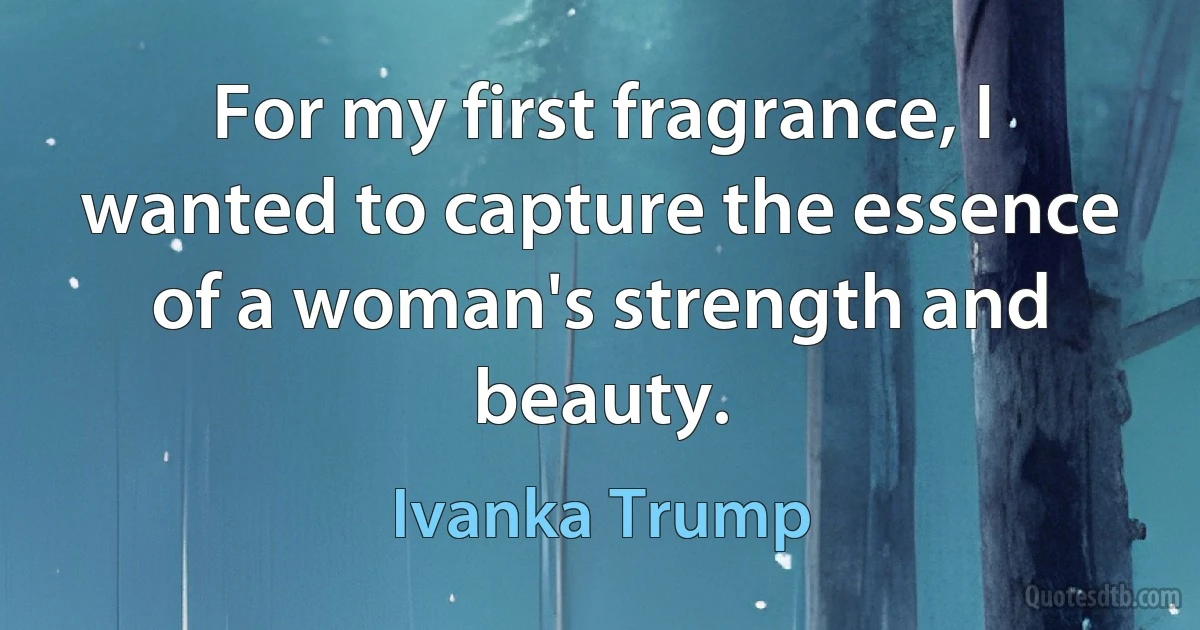 For my first fragrance, I wanted to capture the essence of a woman's strength and beauty. (Ivanka Trump)