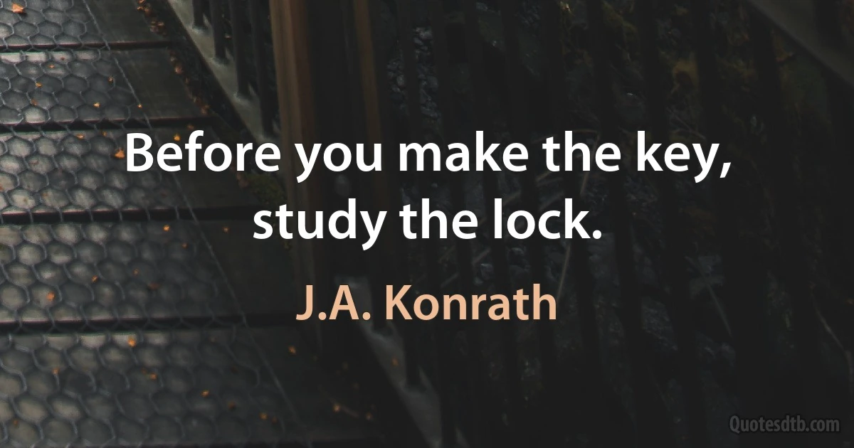 Before you make the key, study the lock. (J.A. Konrath)