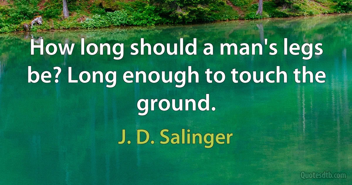 How long should a man's legs be? Long enough to touch the ground. (J. D. Salinger)