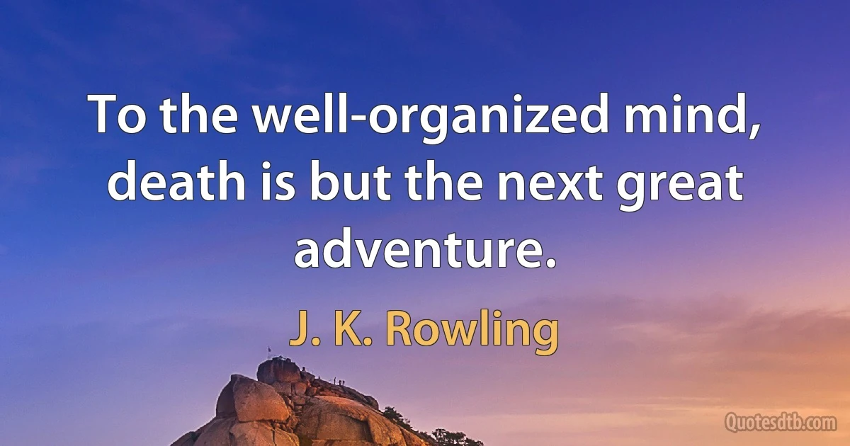 To the well-organized mind, death is but the next great adventure. (J. K. Rowling)