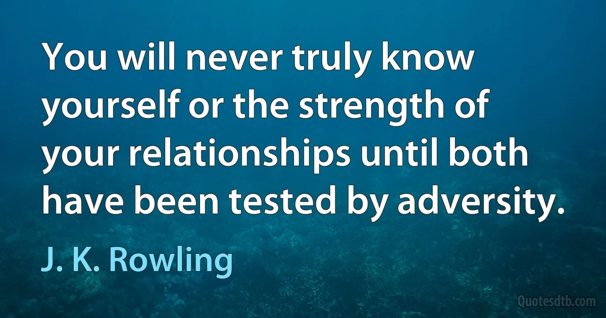 You will never truly know yourself or the strength of your relationships until both have been tested by adversity. (J. K. Rowling)