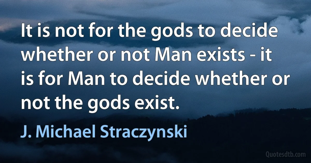 It is not for the gods to decide whether or not Man exists - it is for Man to decide whether or not the gods exist. (J. Michael Straczynski)