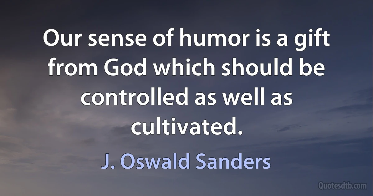 Our sense of humor is a gift from God which should be controlled as well as cultivated. (J. Oswald Sanders)