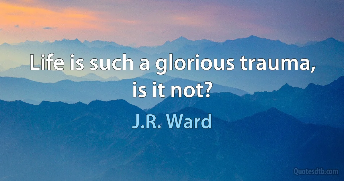 Life is such a glorious trauma, is it not? (J.R. Ward)