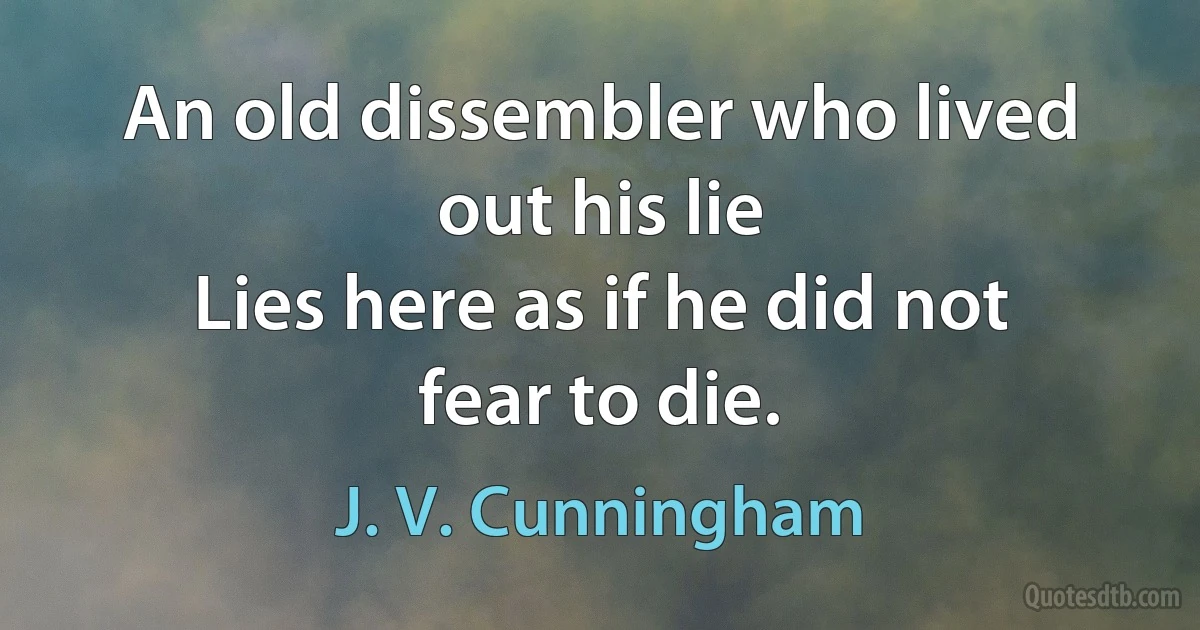 An old dissembler who lived out his lie
Lies here as if he did not fear to die. (J. V. Cunningham)