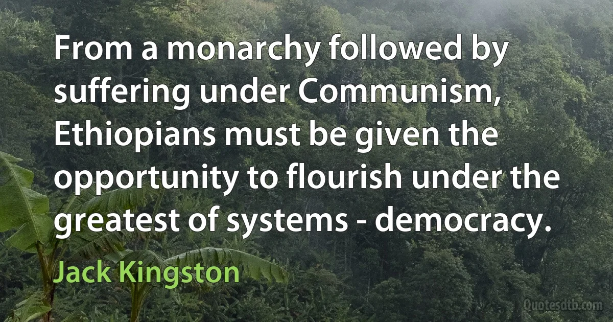 From a monarchy followed by suffering under Communism, Ethiopians must be given the opportunity to flourish under the greatest of systems - democracy. (Jack Kingston)