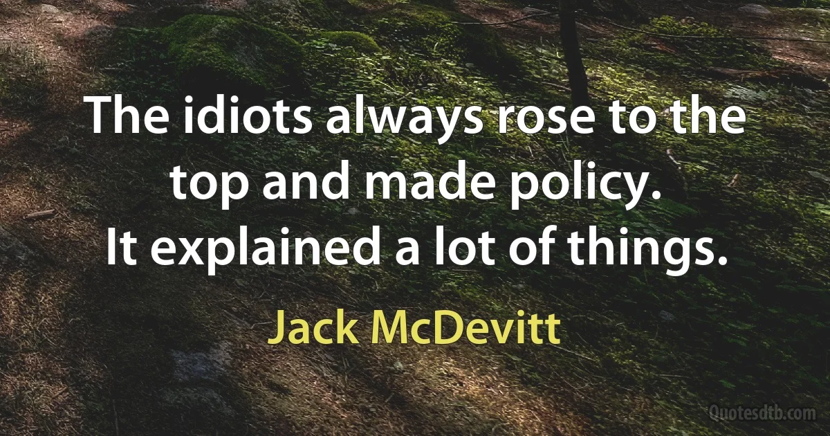 The idiots always rose to the top and made policy.
It explained a lot of things. (Jack McDevitt)