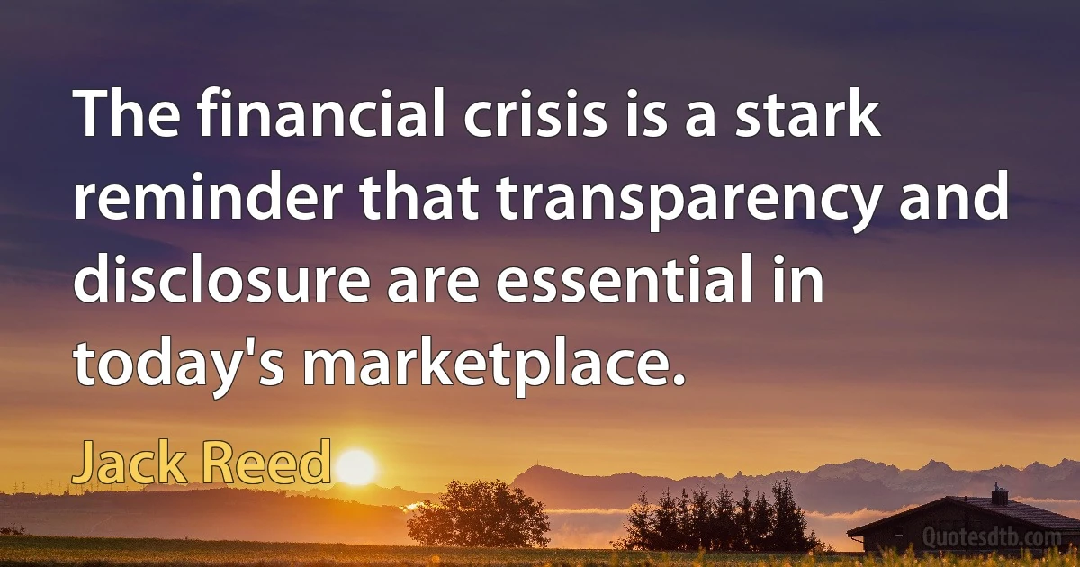 The financial crisis is a stark reminder that transparency and disclosure are essential in today's marketplace. (Jack Reed)