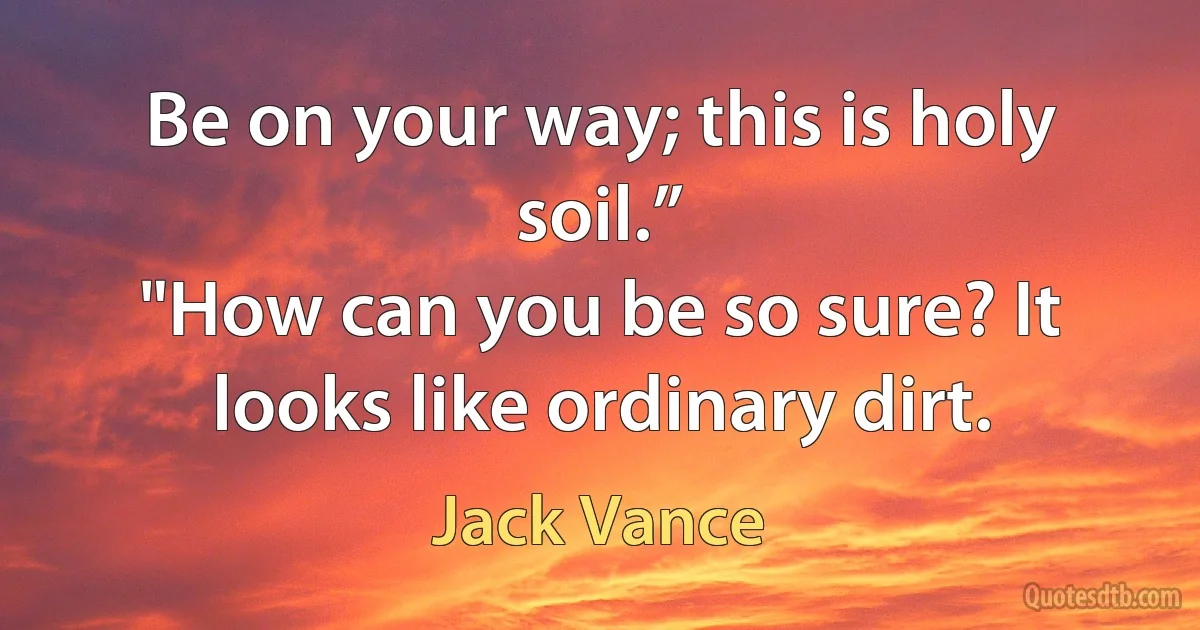 Be on your way; this is holy soil.”
"How can you be so sure? It looks like ordinary dirt. (Jack Vance)