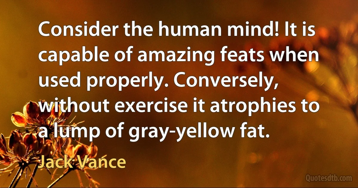 Consider the human mind! It is capable of amazing feats when used properly. Conversely, without exercise it atrophies to a lump of gray-yellow fat. (Jack Vance)