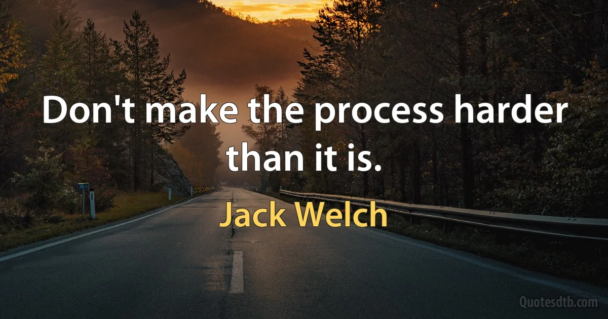 Don't make the process harder than it is. (Jack Welch)